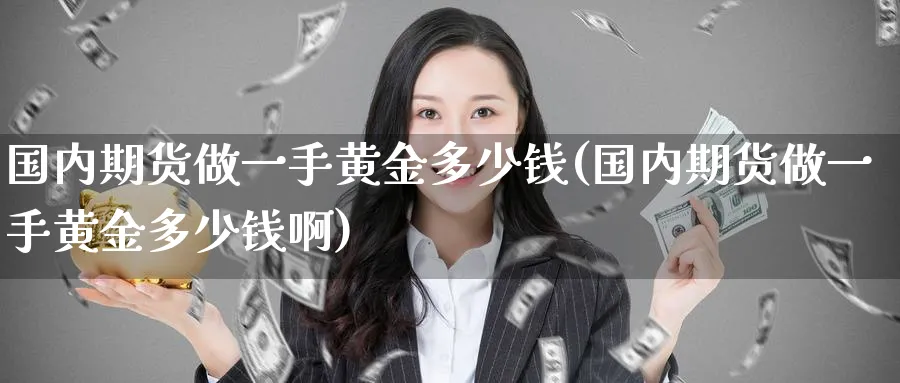 国内期货做一手黄金多少钱(国内期货做一手黄金多少钱啊)_期货直播_第1张_青花期货直播间 国内期货做一手黄金多少钱(国内期货做一手黄金多少钱啊)_https://qh.ynbygsw.com_期货直播_第1张