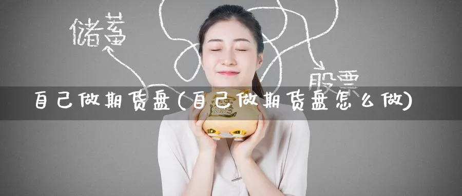 自己做期货盘(自己做期货盘怎么做)_财金知识_第1张_青花期货直播间 自己做期货盘(自己做期货盘怎么做)_https://qh.ynbygsw.com_财金知识_第1张