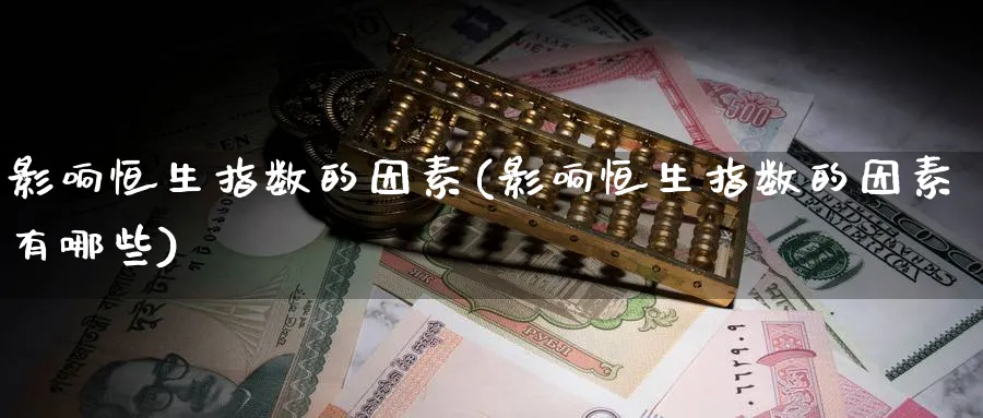 影响恒生指数的因素(影响恒生指数的因素有哪些)_财金知识_第1张_青花期货直播间 影响恒生指数的因素(影响恒生指数的因素有哪些)_https://qh.ynbygsw.com_财金知识_第1张