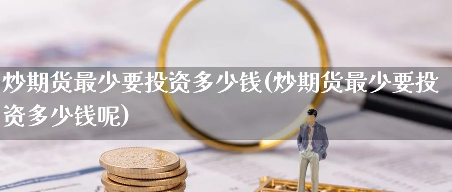 炒期货最少要投资多少钱(炒期货最少要投资多少钱呢)_财金知识_第1张_青花期货直播间 炒期货最少要投资多少钱(炒期货最少要投资多少钱呢)_https://qh.ynbygsw.com_财金知识_第1张