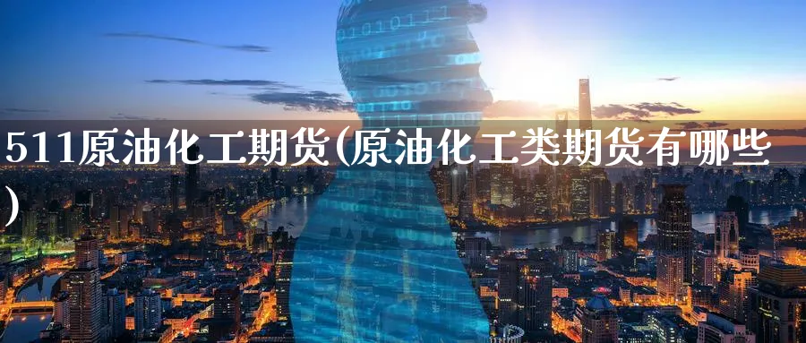 511原油化工期货(原油化工类期货有哪些)_国际期货_第1张_青花期货直播间 511原油化工期货(原油化工类期货有哪些)_https://qh.ynbygsw.com_国际期货_第1张