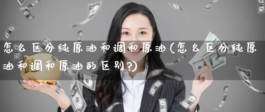 怎么区分纯原油和调和原油(怎么区分纯原油和调和原油的区别?)_期货直播_第1张_青花期货直播间 怎么区分纯原油和调和原油(怎么区分纯原油和调和原油的区别?)_https://qh.ynbygsw.com_期货直播_第1张