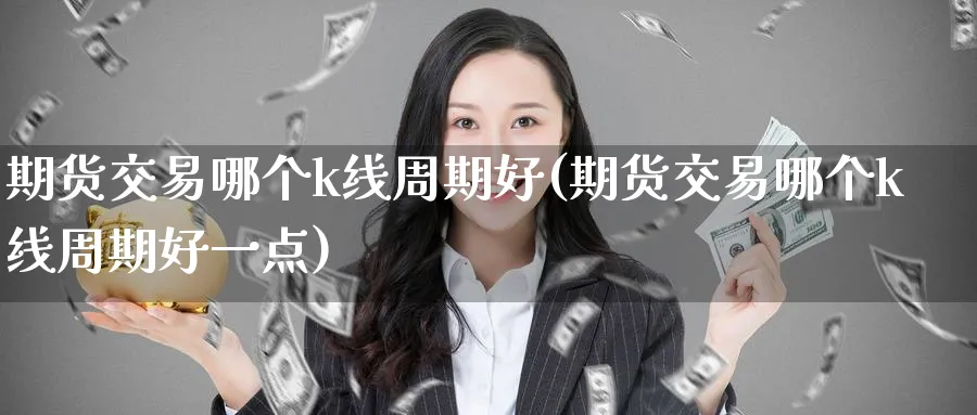 期货交易哪个k线周期好(期货交易哪个k线周期好一点)_期货喊单_第1张_青花期货直播间 期货交易哪个k线周期好(期货交易哪个k线周期好一点)_https://qh.ynbygsw.com_期货喊单_第1张