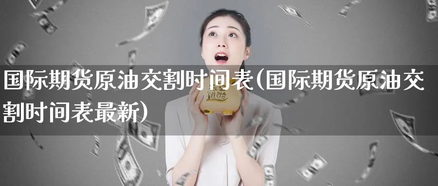 国际期货原油交割时间表(国际期货原油交割时间表最新)_https://qh.ynbygsw.com_期货直播_第1张