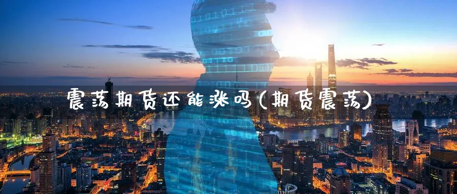 震荡期货还能涨吗(期货震荡)_期货喊单_第1张_青花期货直播间 震荡期货还能涨吗(期货震荡)_https://qh.ynbygsw.com_期货喊单_第1张
