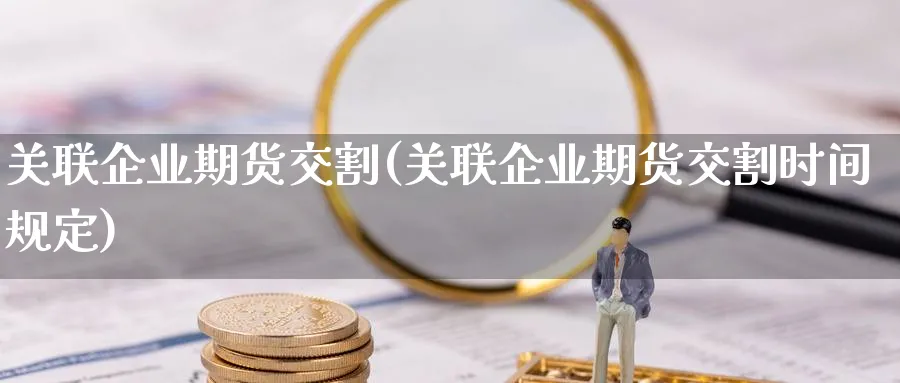 关联企业期货交割(关联企业期货交割时间规定)_财金知识_第1张_青花期货直播间 关联企业期货交割(关联企业期货交割时间规定)_https://qh.ynbygsw.com_财金知识_第1张