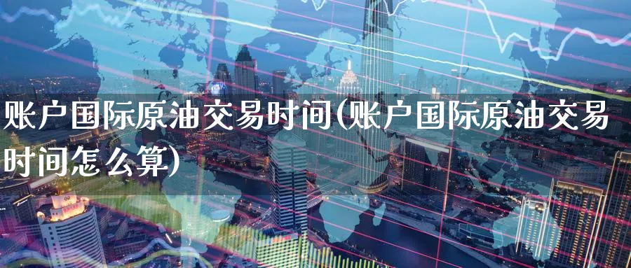 账户国际原油交易时间(账户国际原油交易时间怎么算)_期货喊单_第1张_青花期货直播间 账户国际原油交易时间(账户国际原油交易时间怎么算)_https://qh.ynbygsw.com_期货喊单_第1张