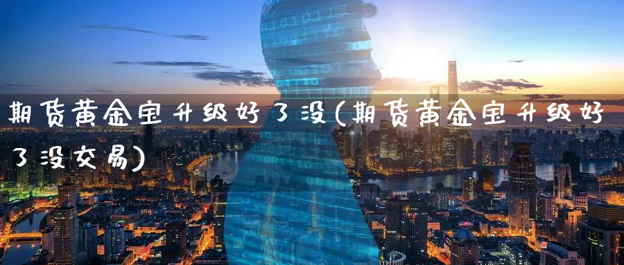 期货黄金宝升级好了没(期货黄金宝升级好了没交易)_财金百科_第1张_青花期货直播间 期货黄金宝升级好了没(期货黄金宝升级好了没交易)_https://qh.ynbygsw.com_财金百科_第1张