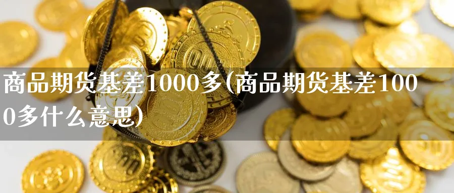 商品期货基差1000多(商品期货基差1000多什么意思)_期货交易_第1张_青花期货直播间 商品期货基差1000多(商品期货基差1000多什么意思)_https://qh.ynbygsw.com_期货交易_第1张