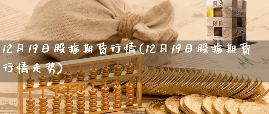 12月19日股指期货行情(12月19日股指期货行情走势)_国际期货_第1张_青花期货直播间 12月19日股指期货行情(12月19日股指期货行情走势)_https://qh.ynbygsw.com_国际期货_第1张