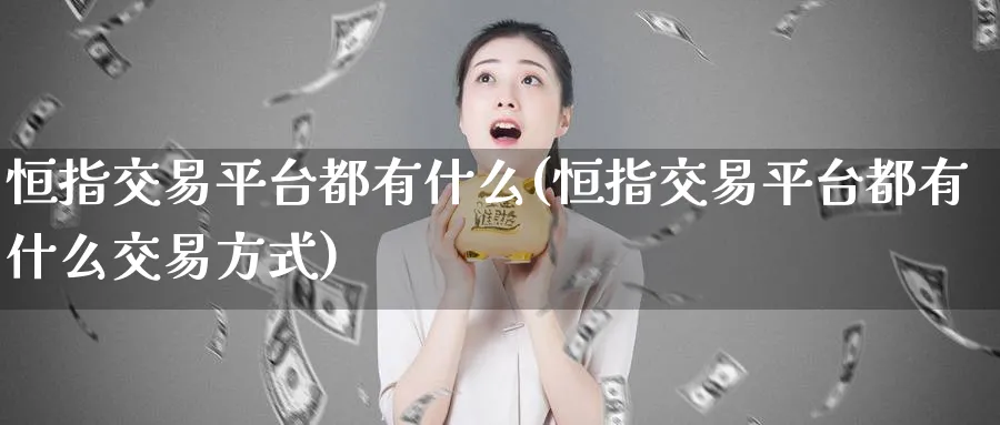 恒指交易平台都有什么(恒指交易平台都有什么交易方式)_国际期货_第1张_青花期货直播间 恒指交易平台都有什么(恒指交易平台都有什么交易方式)_https://qh.ynbygsw.com_国际期货_第1张