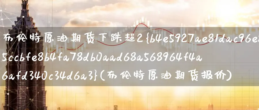 布伦特原油期货下跌超2%(布伦特原油期货报价)_财金百科_第1张_青花期货直播间 布伦特原油期货下跌超2%(布伦特原油期货报价)_https://qh.ynbygsw.com_财金百科_第1张