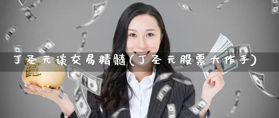 丁圣元谈交易精髓(丁圣元股票大作手)_期货交易_第1张_青花期货直播间 丁圣元谈交易精髓(丁圣元股票大作手)_https://qh.ynbygsw.com_期货交易_第1张
