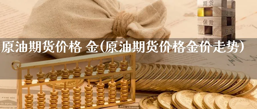 原油期货价格 金(原油期货价格金价走势)_期货交易_第1张_青花期货直播间 原油期货价格 金(原油期货价格金价走势)_https://qh.ynbygsw.com_期货交易_第1张