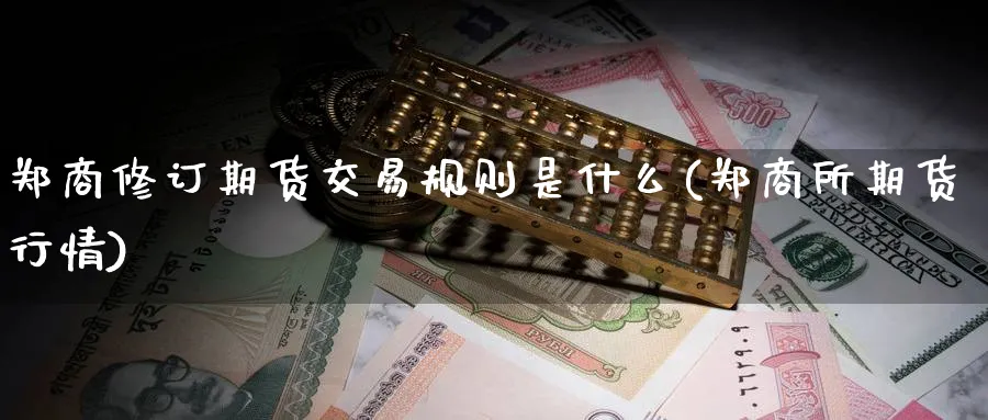 郑商修订期货交易规则是什么(郑商所期货行情)_期货交易_第1张_青花期货直播间 郑商修订期货交易规则是什么(郑商所期货行情)_https://qh.ynbygsw.com_期货交易_第1张