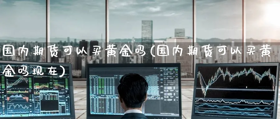 国内期货可以买黄金吗(国内期货可以买黄金吗现在)_期货交易_第1张_青花期货直播间 国内期货可以买黄金吗(国内期货可以买黄金吗现在)_https://qh.ynbygsw.com_期货交易_第1张