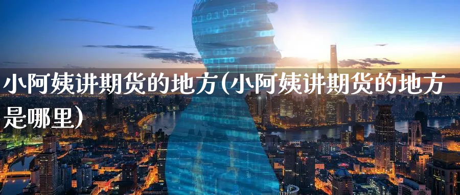 小阿姨讲期货的地方(小阿姨讲期货的地方是哪里)_期货交易_第1张_青花期货直播间 小阿姨讲期货的地方(小阿姨讲期货的地方是哪里)_https://qh.ynbygsw.com_期货交易_第1张
