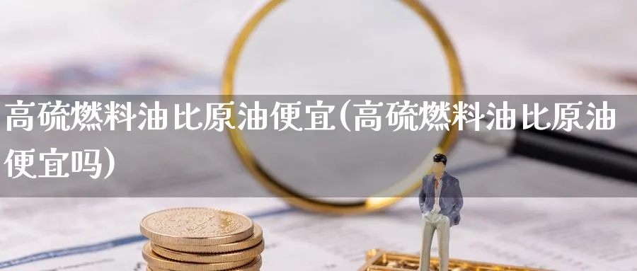 高硫燃料油比原油便宜(高硫燃料油比原油便宜吗)_期货交易_第1张_青花期货直播间 高硫燃料油比原油便宜(高硫燃料油比原油便宜吗)_https://qh.ynbygsw.com_期货交易_第1张