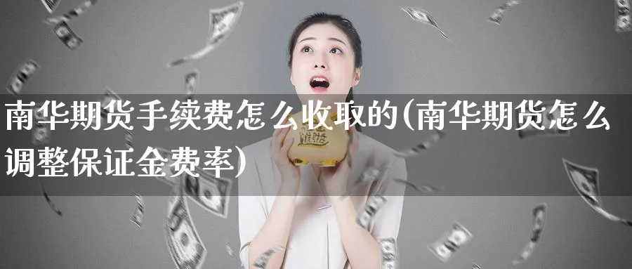 南华期货手续费怎么收取的(南华期货怎么调整保证金费率)_期货直播_第1张_青花期货直播间 南华期货手续费怎么收取的(南华期货怎么调整保证金费率)_https://qh.ynbygsw.com_期货直播_第1张