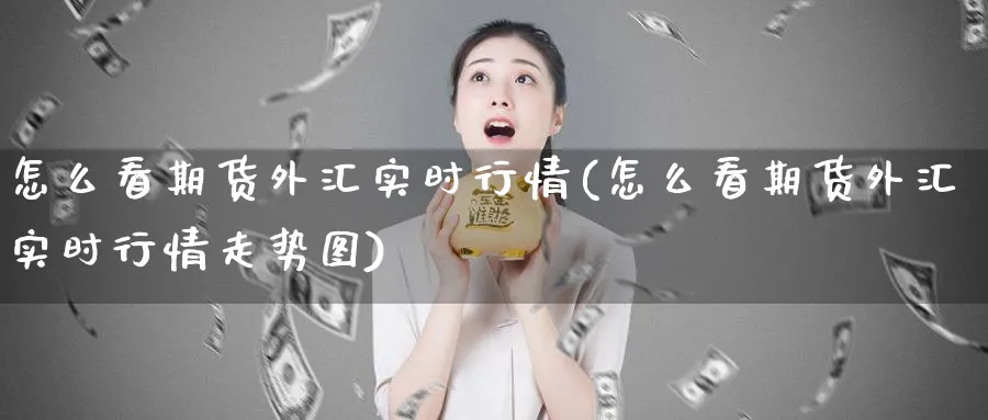 怎么看期货外汇实时行情(怎么看期货外汇实时行情走势图)_财金百科_第1张_青花期货直播间 怎么看期货外汇实时行情(怎么看期货外汇实时行情走势图)_https://qh.ynbygsw.com_财金百科_第1张