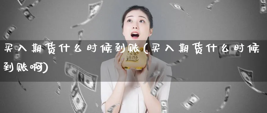 买入期货什么时候到账(买入期货什么时候到账啊)_财金知识_第1张_青花期货直播间 买入期货什么时候到账(买入期货什么时候到账啊)_https://qh.ynbygsw.com_财金知识_第1张
