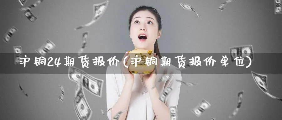 沪铜24期货报价(沪铜期货报价单位)_财金知识_第1张_青花期货直播间 沪铜24期货报价(沪铜期货报价单位)_https://qh.ynbygsw.com_财金知识_第1张