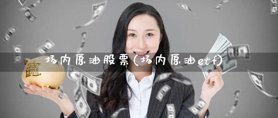 场内原油股票(场内原油etf)_期货交易_第1张_青花期货直播间 场内原油股票(场内原油etf)_https://qh.ynbygsw.com_期货交易_第1张