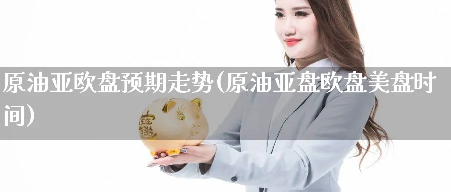 原油亚欧盘预期走势(原油亚盘欧盘美盘时间)_期货交易_第1张_青花期货直播间 原油亚欧盘预期走势(原油亚盘欧盘美盘时间)_https://qh.ynbygsw.com_期货交易_第1张