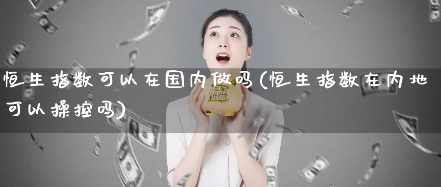 恒生指数可以在国内做吗(恒生指数在内地可以操控吗)_https://qh.ynbygsw.com_财金知识_第1张