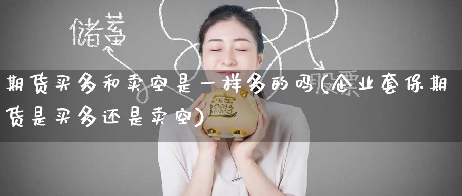 期货买多和卖空是一样多的吗(企业套保期货是买多还是卖空)_财金知识_第1张_青花期货直播间 期货买多和卖空是一样多的吗(企业套保期货是买多还是卖空)_https://qh.ynbygsw.com_财金知识_第1张