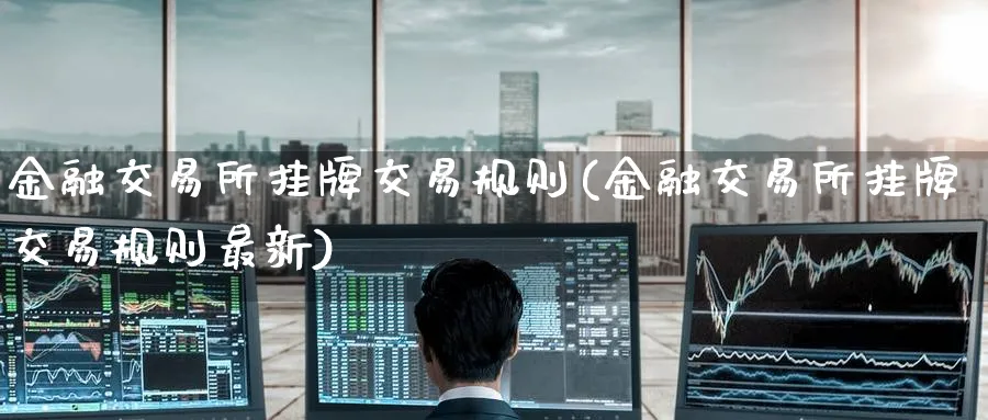 金融交易所挂牌交易规则(金融交易所挂牌交易规则最新)_期货喊单_第1张_青花期货直播间 金融交易所挂牌交易规则(金融交易所挂牌交易规则最新)_https://qh.ynbygsw.com_期货喊单_第1张