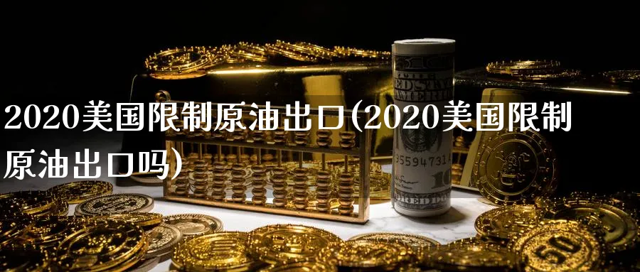 2020美国限制原油出口(2020美国限制原油出口吗)_期货喊单_第1张_青花期货直播间 2020美国限制原油出口(2020美国限制原油出口吗)_https://qh.ynbygsw.com_期货喊单_第1张