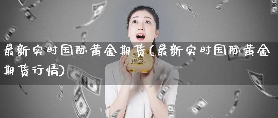 最新实时国际黄金期货(最新实时国际黄金期货行情)_https://qh.ynbygsw.com_国际期货_第1张