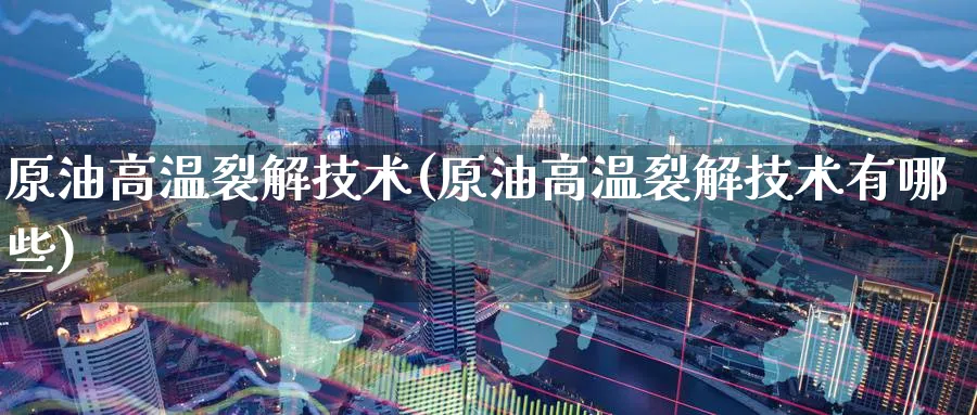 原油高温裂解技术(原油高温裂解技术有哪些)_期货喊单_第1张_青花期货直播间 原油高温裂解技术(原油高温裂解技术有哪些)_https://qh.ynbygsw.com_期货喊单_第1张