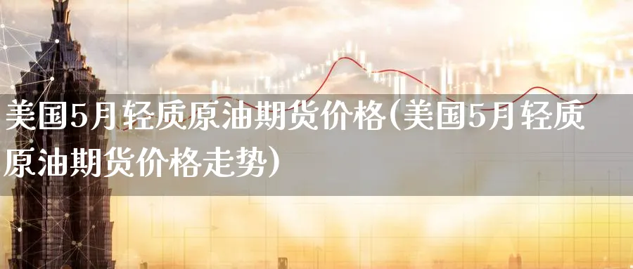 美国5月轻质原油期货价格(美国5月轻质原油期货价格走势)_财金百科_第1张_青花期货直播间 美国5月轻质原油期货价格(美国5月轻质原油期货价格走势)_https://qh.ynbygsw.com_财金百科_第1张