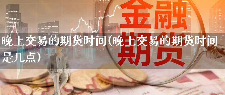 晚上交易的期货时间(晚上交易的期货时间是几点)_国际期货_第1张_青花期货直播间 晚上交易的期货时间(晚上交易的期货时间是几点)_https://qh.ynbygsw.com_国际期货_第1张