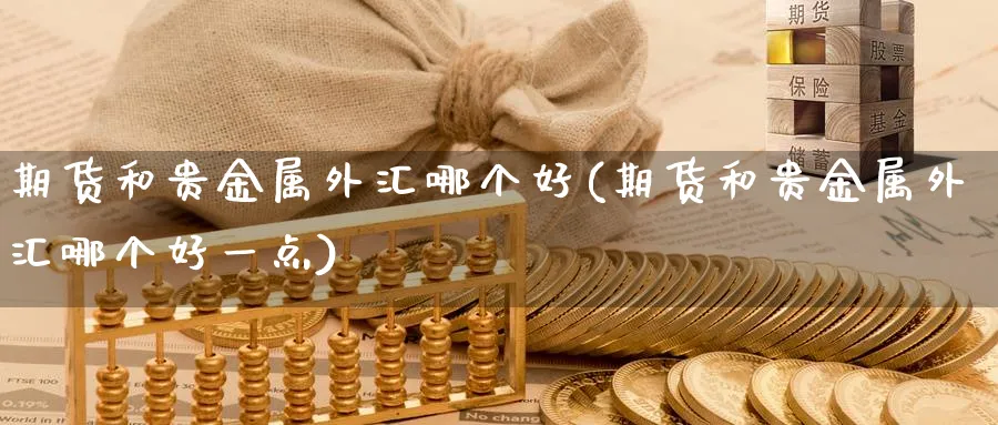 期货和贵金属外汇哪个好(期货和贵金属外汇哪个好一点)_期货喊单_第1张_青花期货直播间 期货和贵金属外汇哪个好(期货和贵金属外汇哪个好一点)_https://qh.ynbygsw.com_期货喊单_第1张