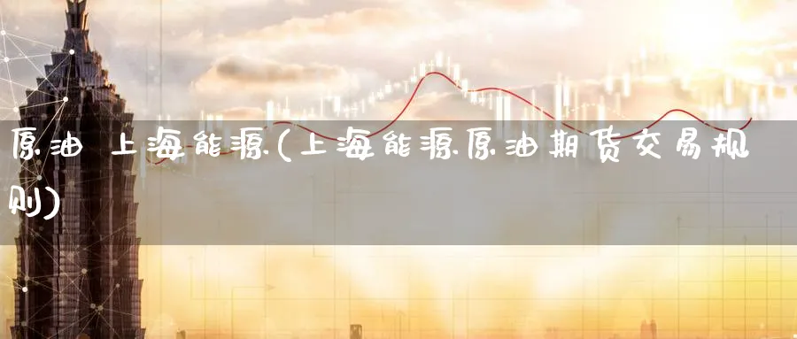 原油 上海能源(上海能源原油期货交易规则)_期货直播_第1张_青花期货直播间 原油 上海能源(上海能源原油期货交易规则)_https://qh.ynbygsw.com_期货直播_第1张