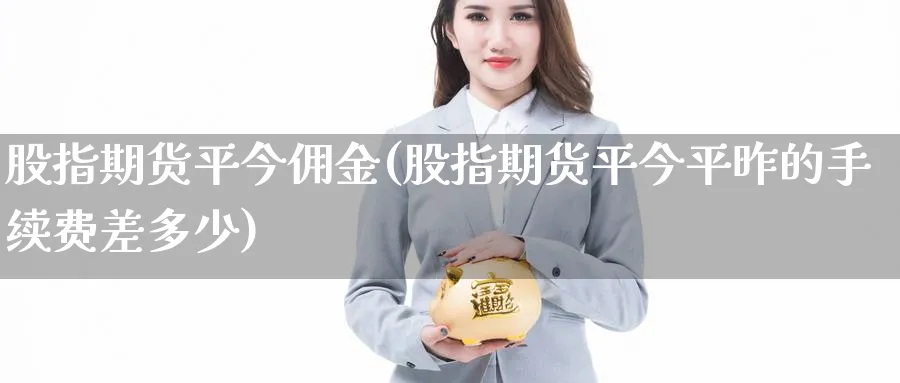 股指期货平今佣金(股指期货平今平昨的手续费差多少)_https://qh.ynbygsw.com_财金百科_第1张