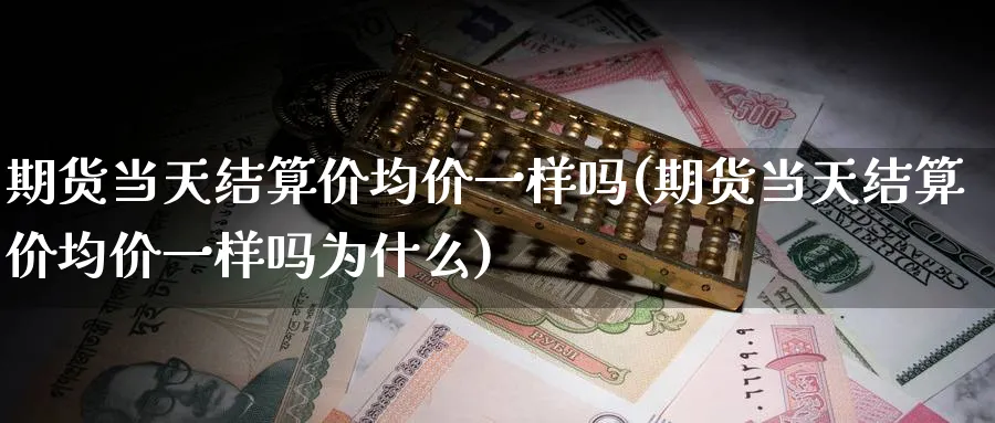 期货当天结算价均价一样吗(期货当天结算价均价一样吗为什么)_财金百科_第1张_青花期货直播间 期货当天结算价均价一样吗(期货当天结算价均价一样吗为什么)_https://qh.ynbygsw.com_财金百科_第1张