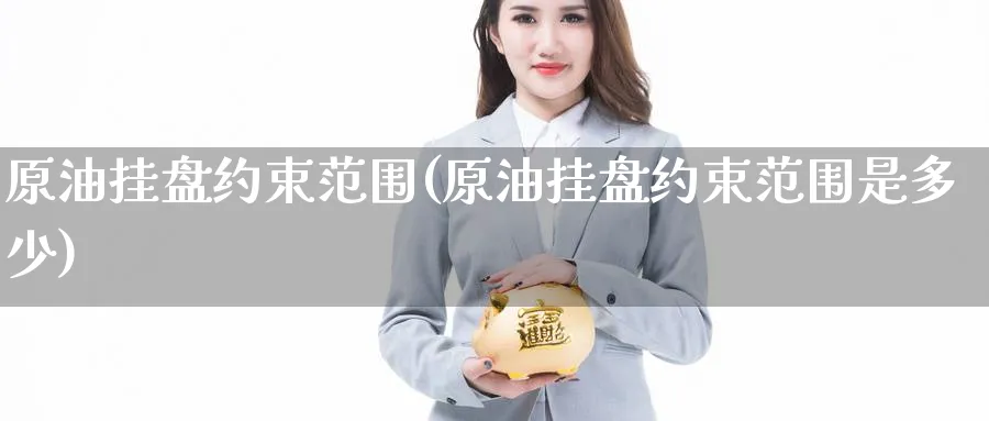 原油挂盘约束范围(原油挂盘约束范围是多少)_国际期货_第1张_青花期货直播间 原油挂盘约束范围(原油挂盘约束范围是多少)_https://qh.ynbygsw.com_国际期货_第1张