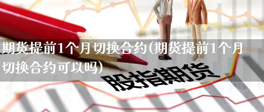 期货提前1个月切换合约(期货提前1个月切换合约可以吗)_期货喊单_第1张_青花期货直播间 期货提前1个月切换合约(期货提前1个月切换合约可以吗)_https://qh.ynbygsw.com_期货喊单_第1张