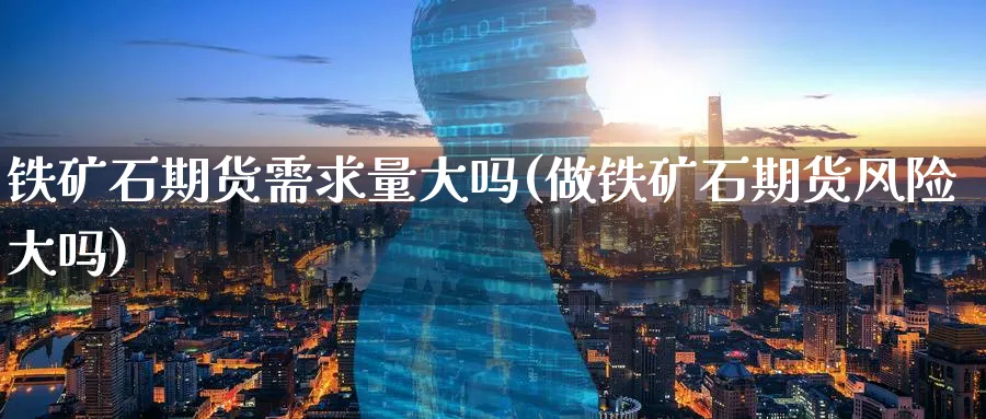 铁矿石期货需求量大吗(做铁矿石期货风险大吗)_国际期货_第1张_青花期货直播间 铁矿石期货需求量大吗(做铁矿石期货风险大吗)_https://qh.ynbygsw.com_国际期货_第1张