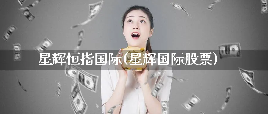 星辉恒指国际(星辉国际股票)_国际期货_第1张_青花期货直播间 星辉恒指国际(星辉国际股票)_https://qh.ynbygsw.com_国际期货_第1张