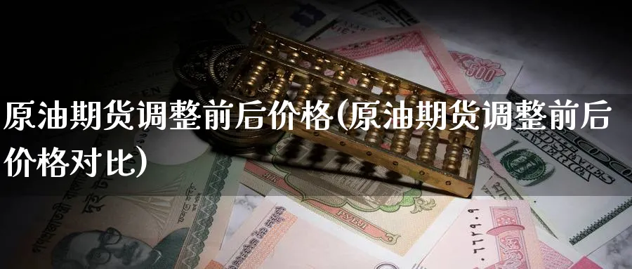 原油期货调整前后价格(原油期货调整前后价格对比)_https://qh.ynbygsw.com_期货喊单_第1张
