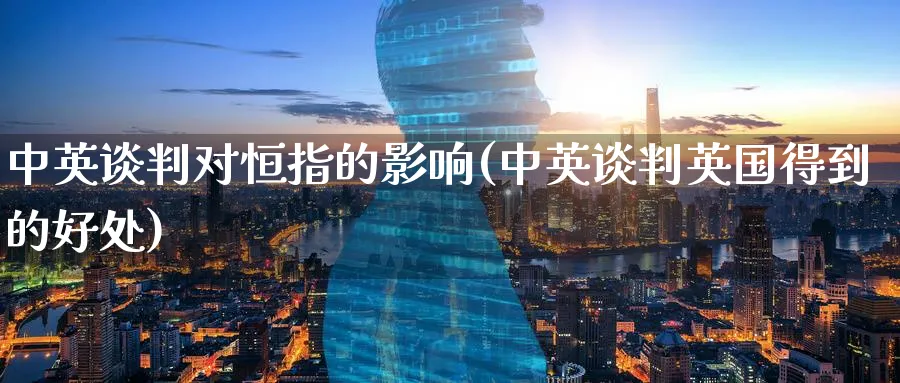 中英谈判对恒指的影响(中英谈判英国得到的好处)_财金知识_第1张_青花期货直播间 中英谈判对恒指的影响(中英谈判英国得到的好处)_https://qh.ynbygsw.com_财金知识_第1张