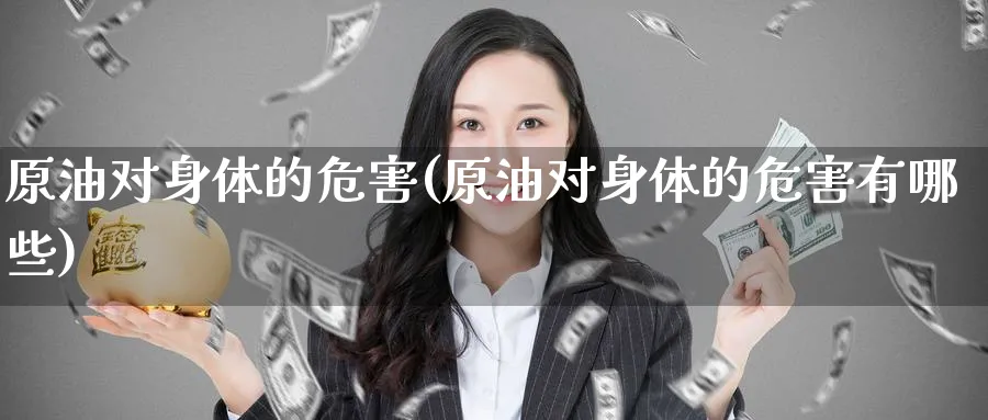 原油对身体的危害(原油对身体的危害有哪些)_期货直播_第1张_青花期货直播间 原油对身体的危害(原油对身体的危害有哪些)_https://qh.ynbygsw.com_期货直播_第1张