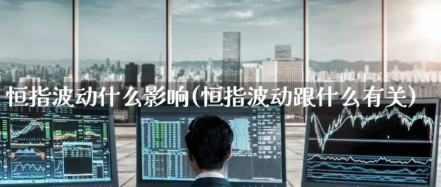 恒指波动什么影响(恒指波动跟什么有关)_https://qh.ynbygsw.com_期货喊单_第1张