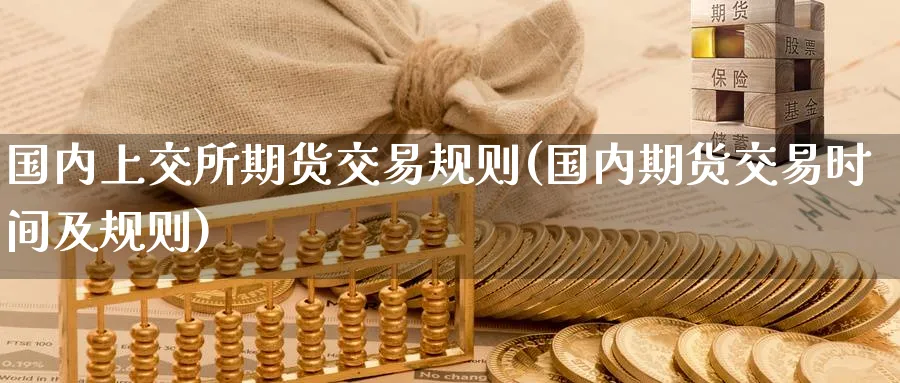 国内上交所期货交易规则(国内期货交易时间及规则)_国际期货_第1张_青花期货直播间 国内上交所期货交易规则(国内期货交易时间及规则)_https://qh.ynbygsw.com_国际期货_第1张