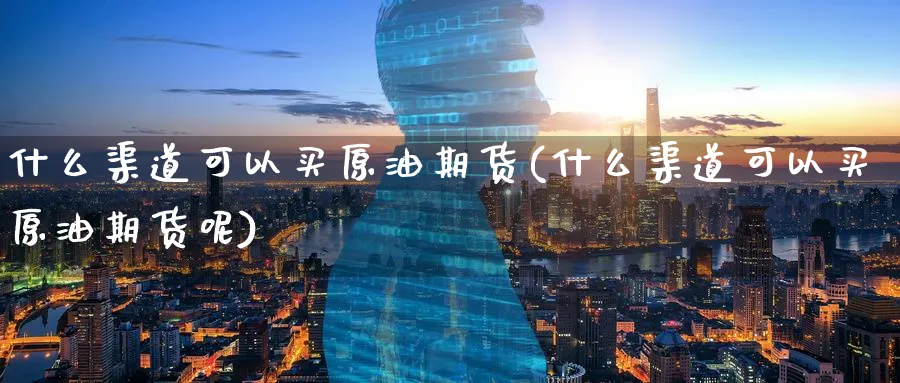 什么渠道可以买原油期货(什么渠道可以买原油期货呢)_https://qh.ynbygsw.com_国际期货_第1张